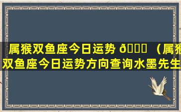 属猴双鱼座今日运势 💐 （属猴双鱼座今日运势方向查询水墨先生）